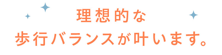 理想的な歩行バランスが叶います