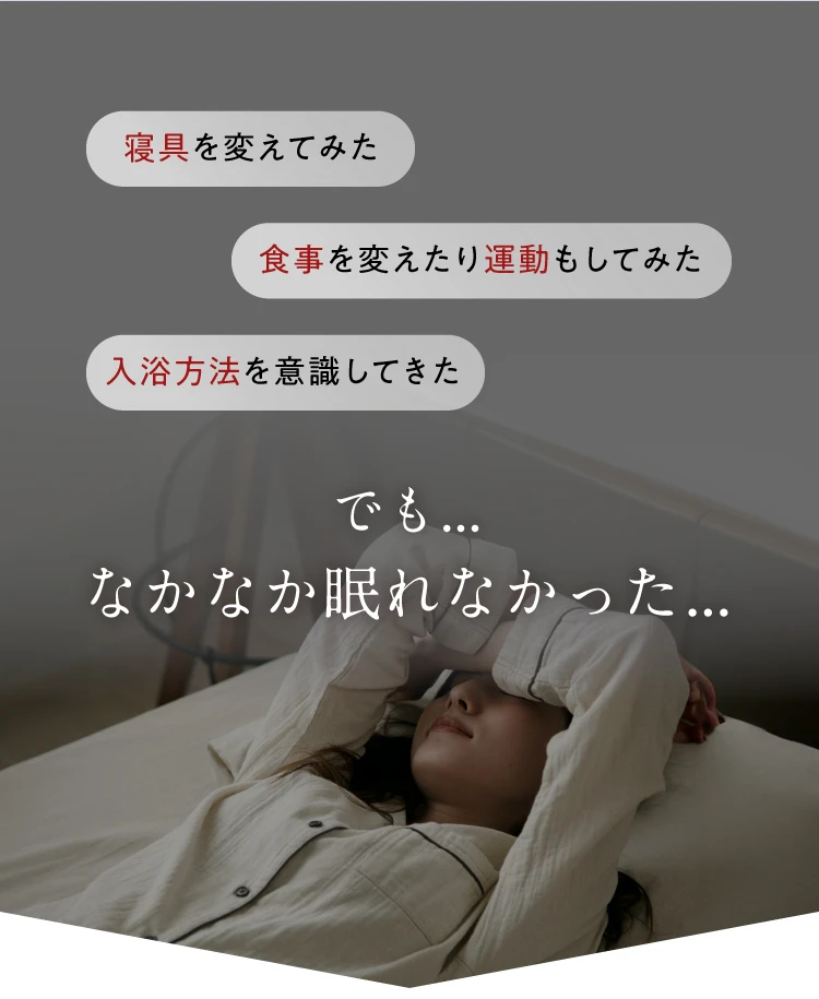 寝具を変えてみた　食事を変えたり運動もしてみた　入浴方法を意識してきた　でもなかなか眠れなかった…