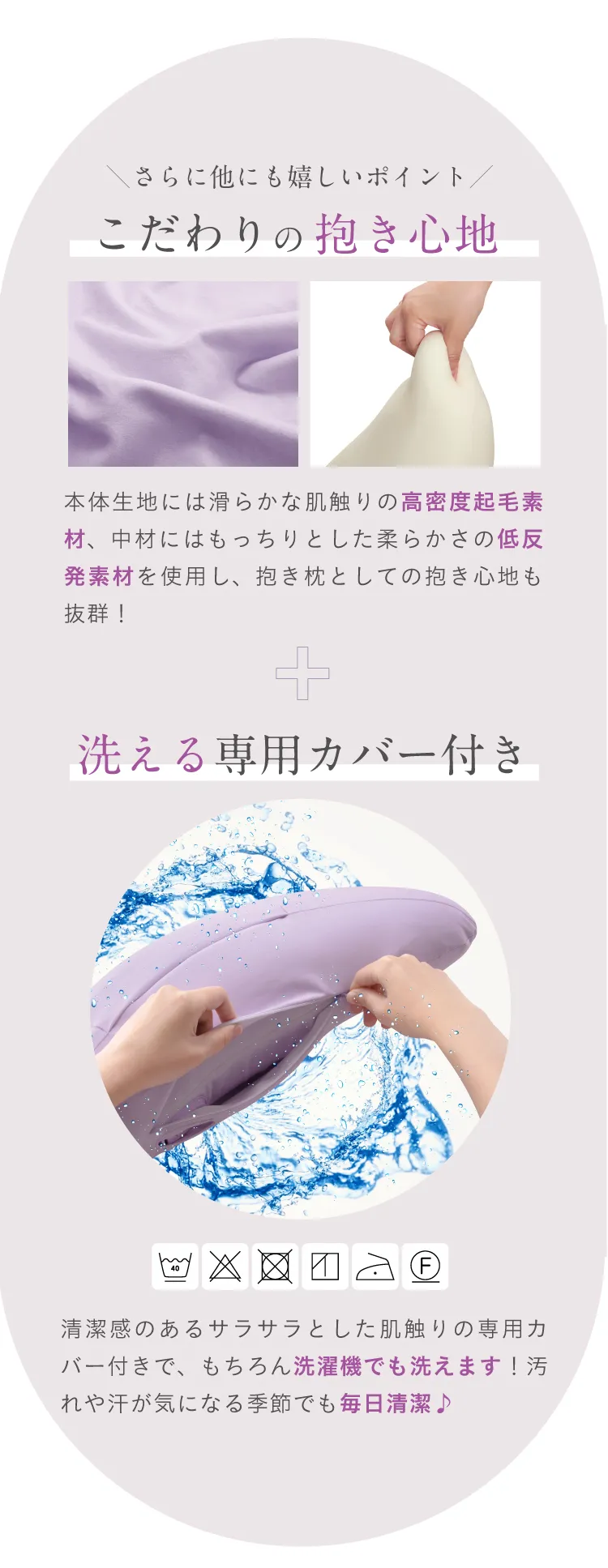 さらに他にも嬉しいポイント こだわりの抱き心地+洗える専用カバー付き