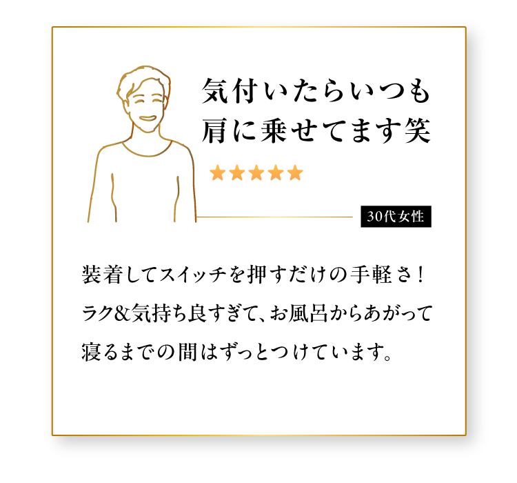 スイッチを押すだけの手軽さなので気付いたらいつも肩に乗せてます