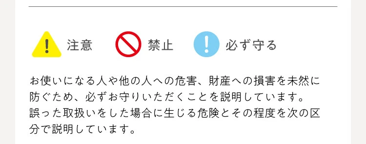 注意／禁止／必ず守る　お使いになる人や他の人への危害、財産への損害を未然に防ぐため必ずお守りください