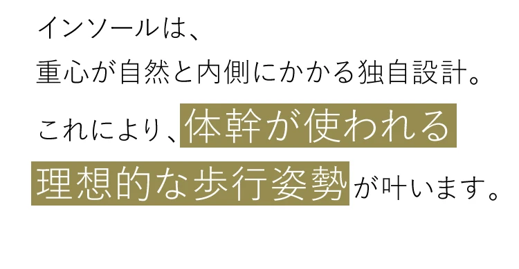 重心が自然と内側にかかる独自設計で体幹が使われる理想的な歩行姿勢が叶う