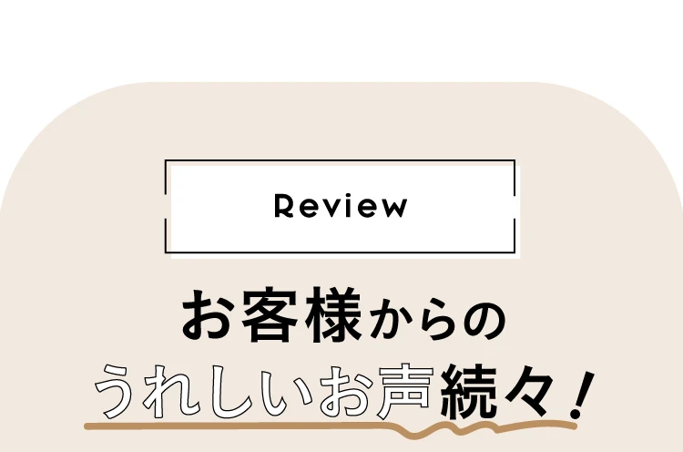 お客様からの嬉しいお声続々！