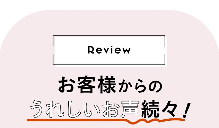 お客様からの嬉しいお声続々！