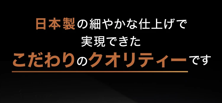 日本製の細やかな仕上げで実現できたこだわりのクオリティーです