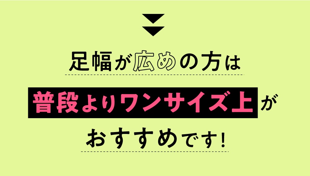 足幅が広めの方は普段よりワンサイズ上がおすすめです！