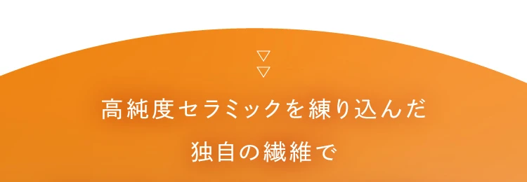 高純度セラミックを練りこんだ独自の繊維で