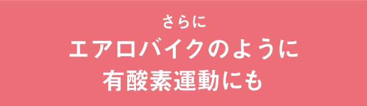 さらにエアロバイクのように有酸素運動にも