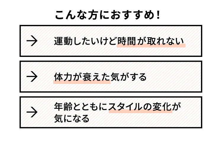 こんな方におすすめ！運動したいけど時間が取れない・体力が衰えた気がする・年齢とともにスタイルの変化が気になる