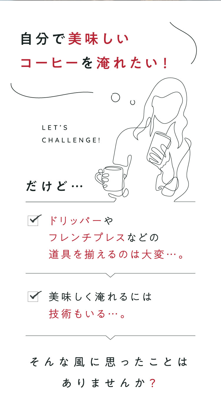 自分で美味しいコーヒーを淹れたい！だけど… ドリッパーやフレンチプレスなどの道具を揃えるのは大変…美味しく淹れるには技術もいる…そんな風に思ったことはありませんか？