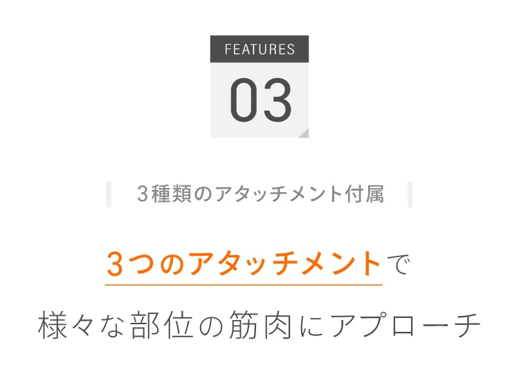 3種類のアタッチメントで様々な部位の筋肉にアプローチ