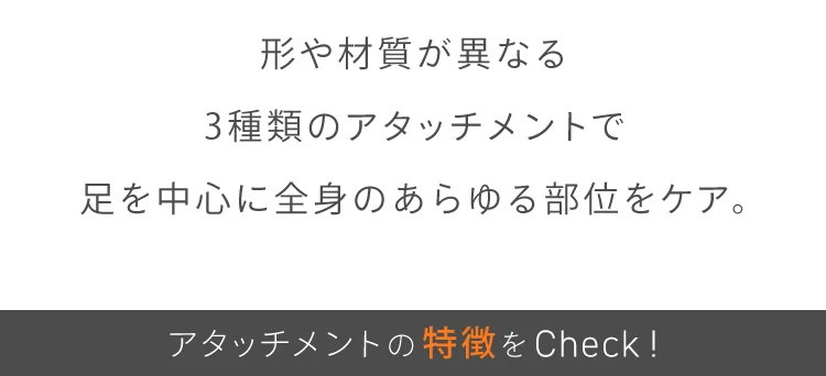 形や素材が異なる3種類のアタッチメントで足を中心に全身あらゆる部位をケア