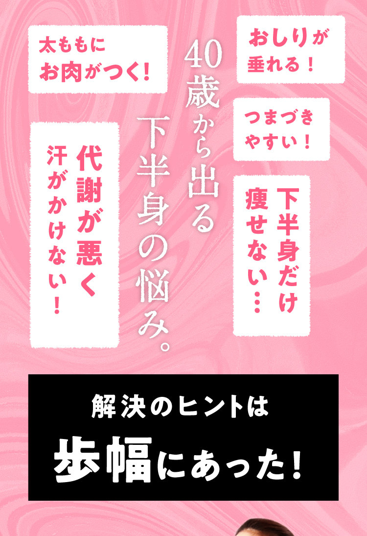 40歳から出る下半身の悩み おしりが垂れる つまづきやすい 下半身だけ痩せない 太ももにお肉がつく 代謝が悪く汗がかけない 解決のヒントは歩幅にあった