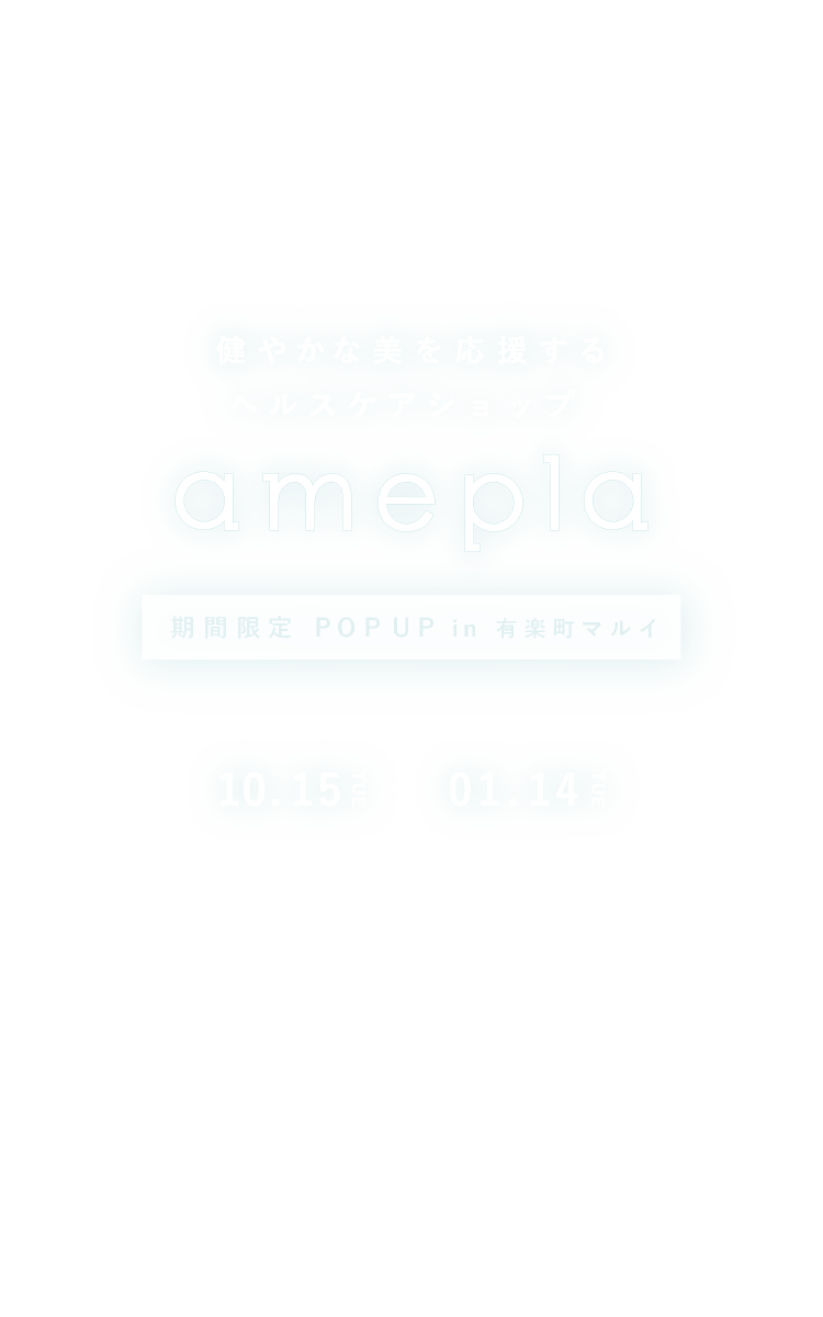 健やかな美を応援するヘルスケアショップ amepla 期間限定 POPUP in 有楽町マルイ　10.15 TUE - 01.14 TUE