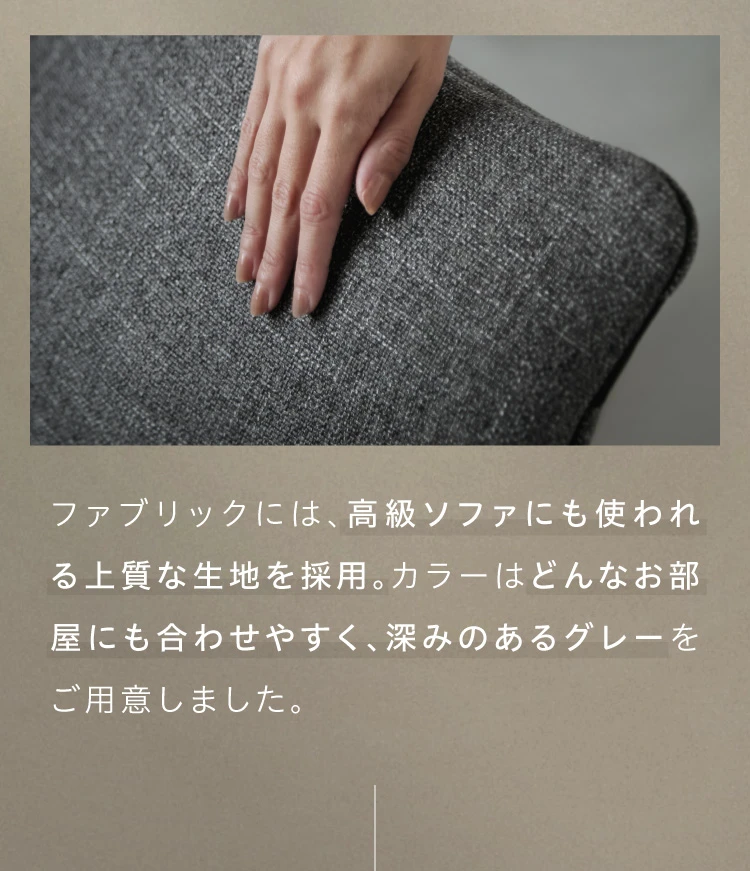 ファブリックには、高級ソファにも使われる上質な生地を採用
