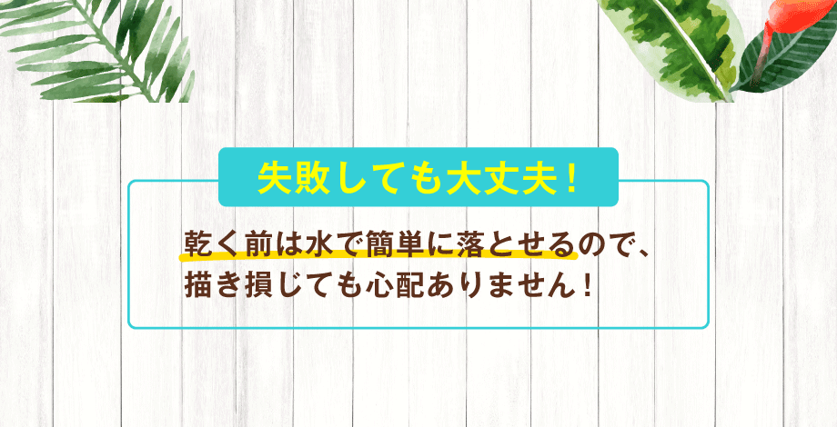 失敗しても大丈夫！乾く前は水で簡単に落とせます！