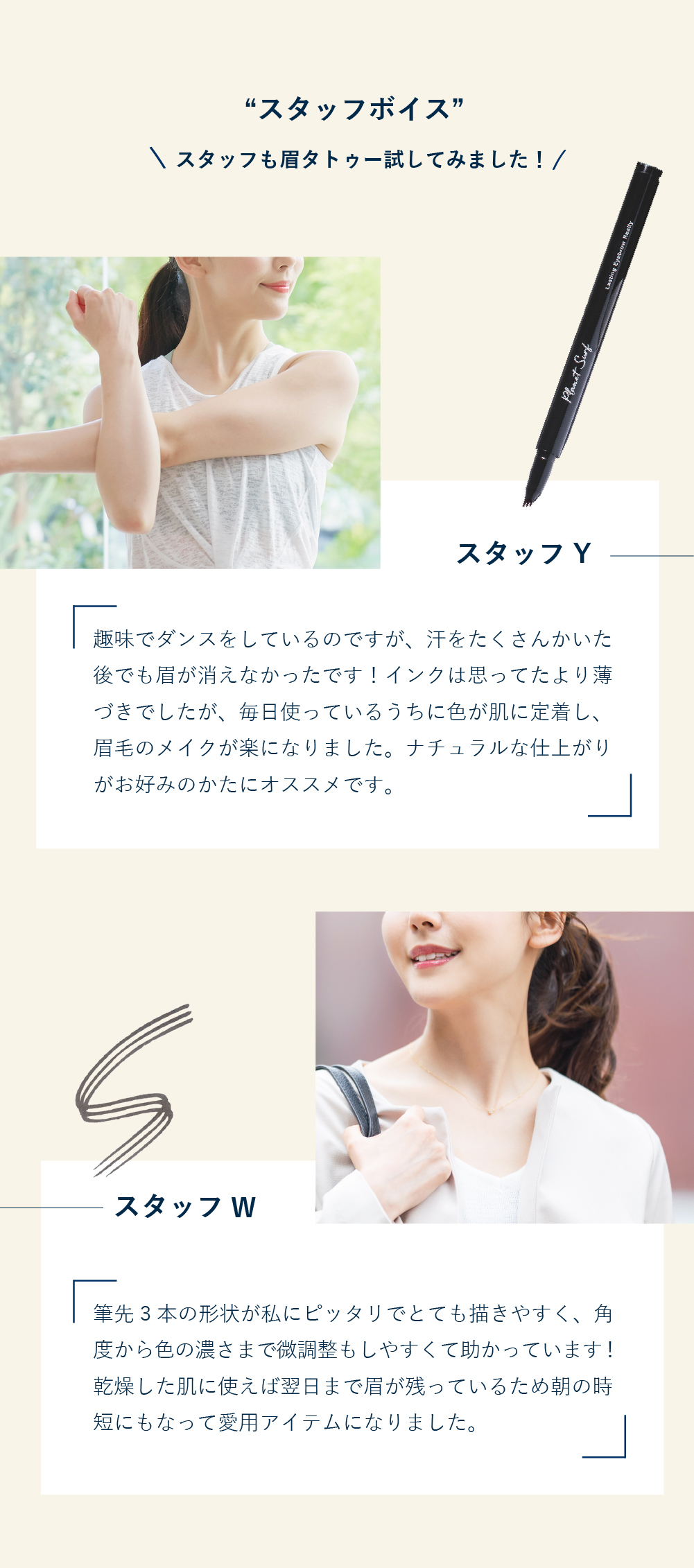 スタッフボイス スタッフY：ダンスで汗をたくさんかいた後でも眉が消えませんでした。 スタッフW：角度から濃さまで微調整しやすく描きやすかったです。