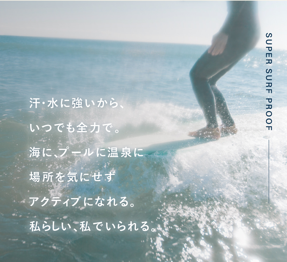 汗・水に強いからいつでも全力で。海に、プールに温泉に場所を気にせずアクティブになれる。私らしい、私でいられる。