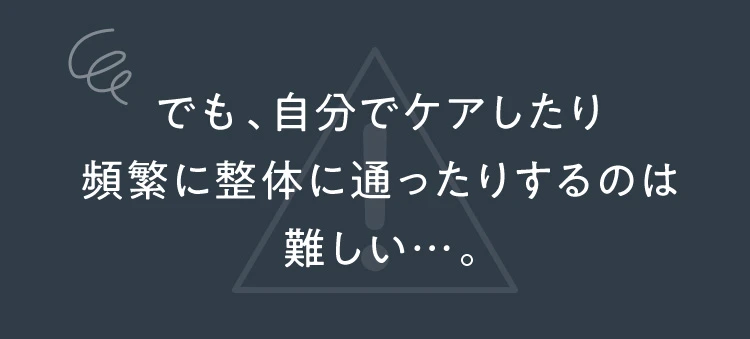 でも、自分でケアしたり頻繁に整体に通ったりするのは難しい…