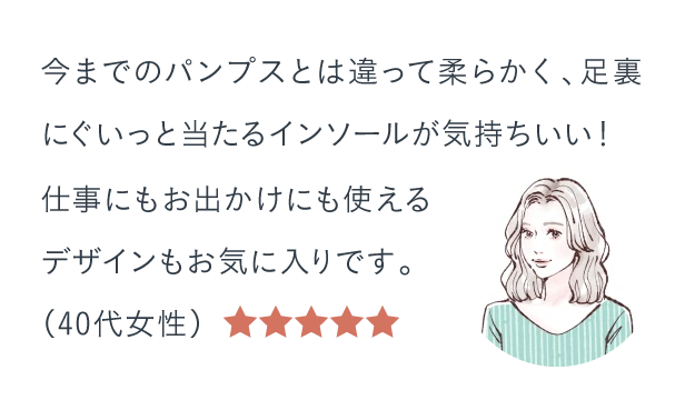 今までのパンプスとは違って柔らかく、足裏にぐいっと当たるインソールが気持ちいい！仕事にもお出かけにも使えるデザインもお気に入りです。