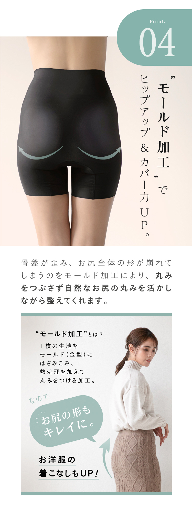 モールド加工でヒップアップ&カバー力UP　骨盤が歪み、お尻全体の形が崩れてしまうのをモールド加工により、丸みをつぶさず自然なお尻の丸みを活かしながら整えてくれます。