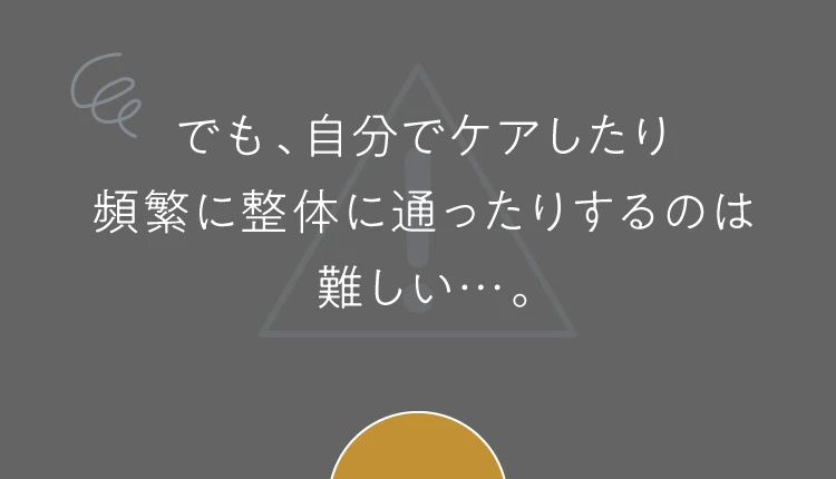 でも、自分でケアしたり頻繁に整体に通ったりするのは難しい