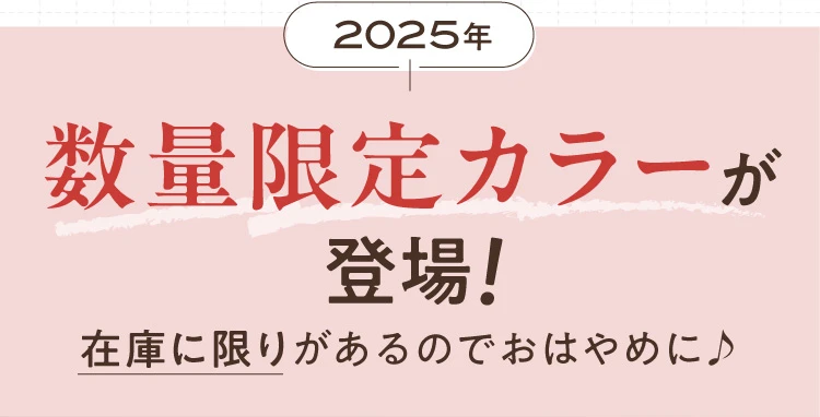 2025年数量限定カラーが登場！在庫に限りがあるのでおはやめに♪