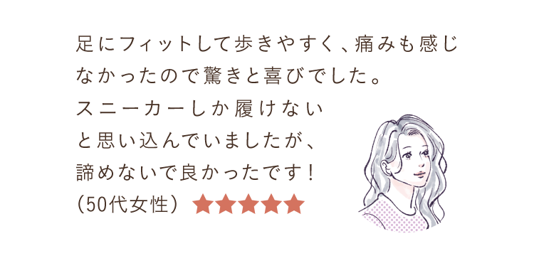 足にフィットして歩きやすく、痛みも感じなかったので驚きと喜びでした