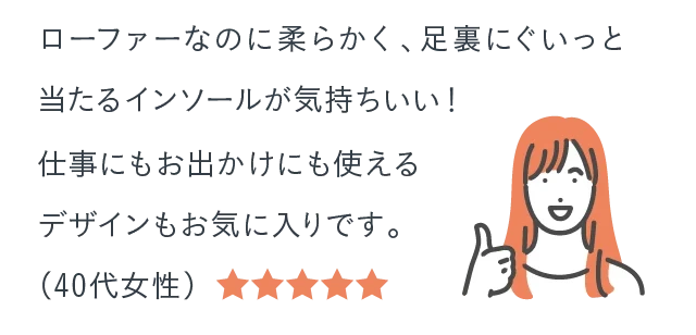 ローファーなのに柔らかく、足裏にぐいっと当たるインソールが気持ちいい！仕事にもお出かけにも使えるデザインもお気に入りです。