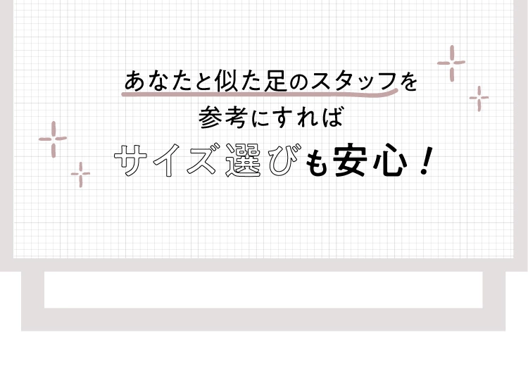 あなたと似た足のスタッフを参考にすればサイズ選びも安心！