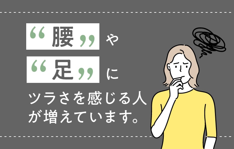 腰や足にツラさを感じる人が増えています。