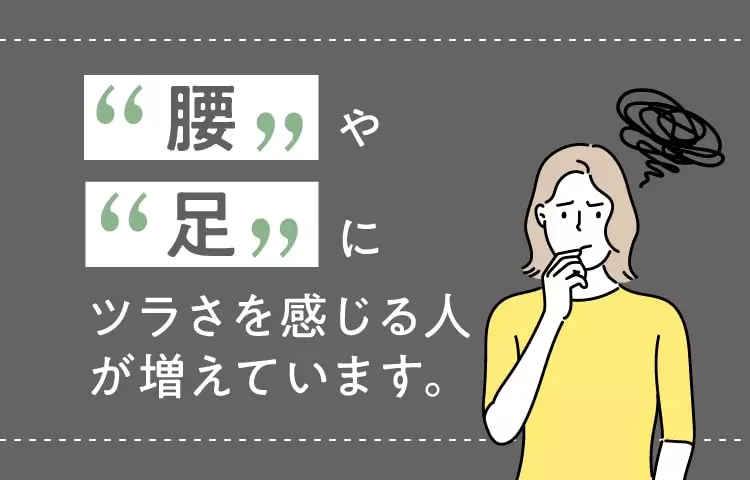 腰や足にツラさを感じる人が増えています。