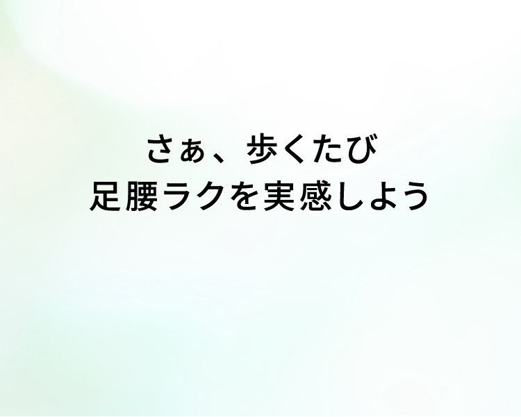 さぁ、歩くたび足腰ラクを実感しよう