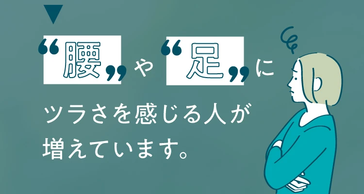 腰や足にツラさを感じる人が増えています。