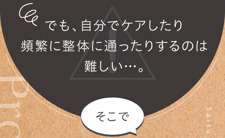 でも、自分でケアしたり頻繁に整体に通ったりするのは難しい…そこで