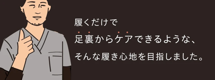 履くだけで足裏からケアできるような、そんな履き心地を目指しました