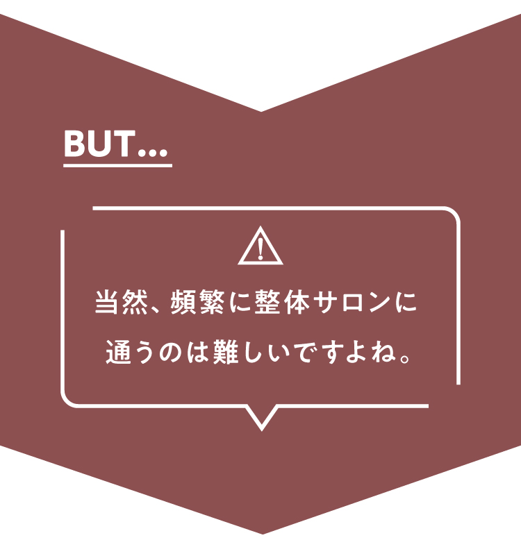 BUT...当然、頻繁に整体サロンに通うのは難しいですよね。