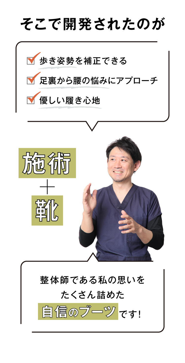 そこで開発されたのが　歩き姿勢を補正できる／足裏から腰の悩みにアプローチ／優しい履き心地「施術＋靴」整体師である私の思いをたくさん詰めた自信のブーツです！