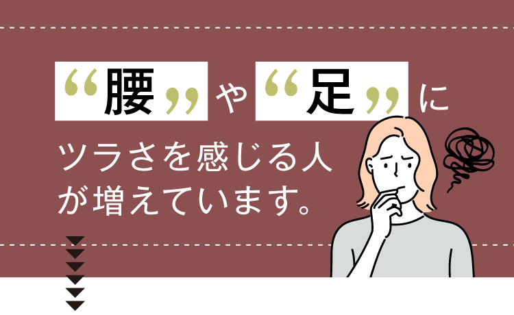 腰や足にツラさを感じる人が増えています。