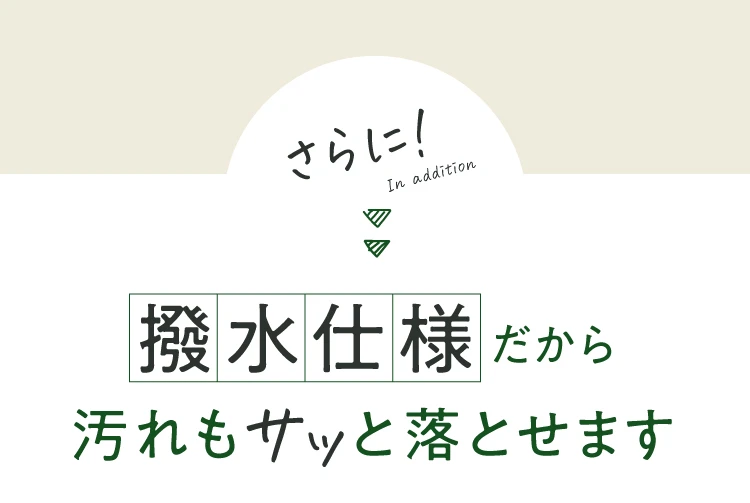 さらに、撥水仕様だから汚れもサッと落とせます