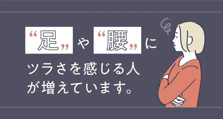 足や腰にツラさを感じる人が増えています