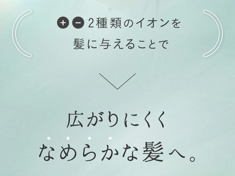 ＋ー2種類のイオンを髪に与えることで広がりにくくなめらかな髪へ