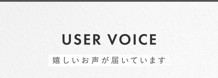USER VOICE 嬉しいお声が届いています