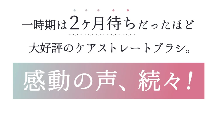 一時期は2ヶ月待ちだったほど大好評のケアストレートブラシ。感動の声、続々！