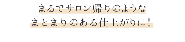 まるでサロン帰りのようなつややかな仕上がり