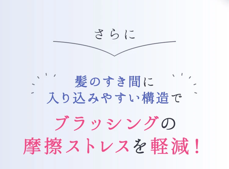 髪のすき間に入り込みやすい構造でブラッシングの摩擦ストレスを軽減