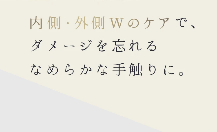 内側・外側Wのケアで、ダメージを忘れるなめらかな手触りに。