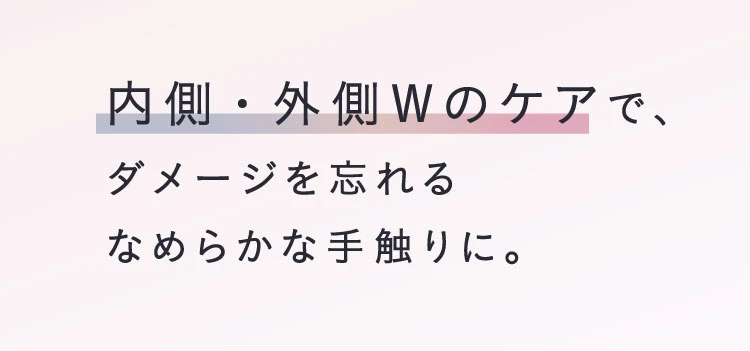 内側・外側Wのケアで、ダメージを忘れるなめらかな手触りに