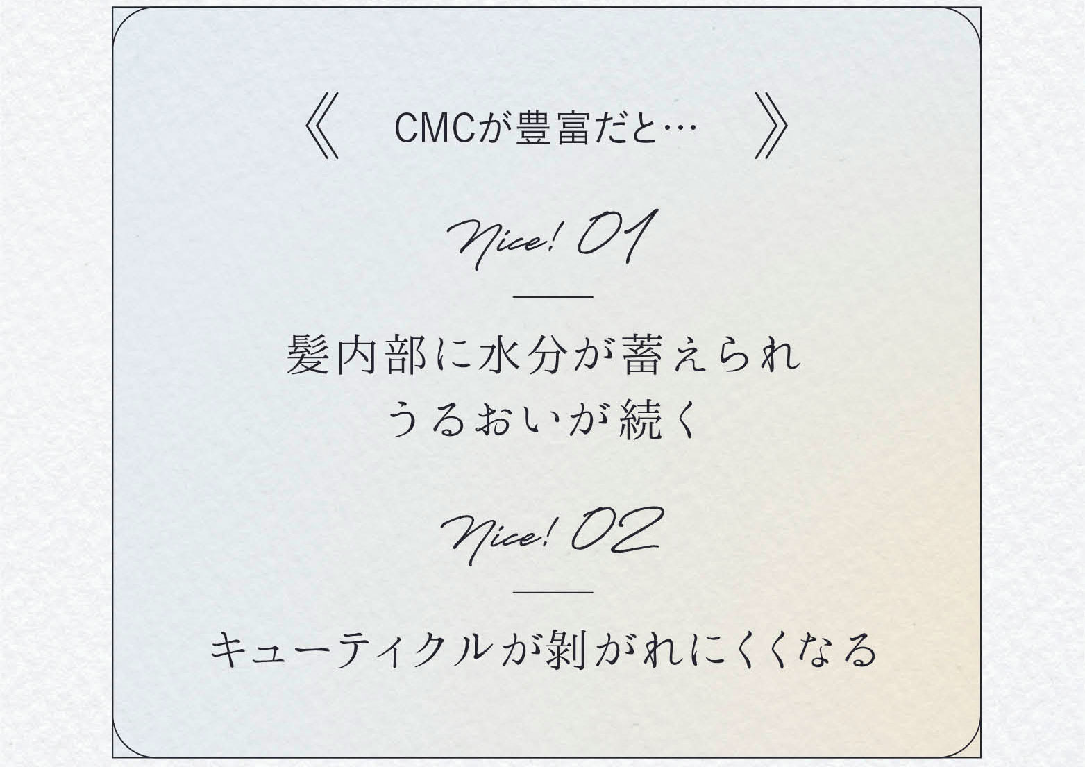 CMCが豊富だと‥髪内部に水分が蓄えられうるおいが続く　キューティクルが剝がれにくくなる