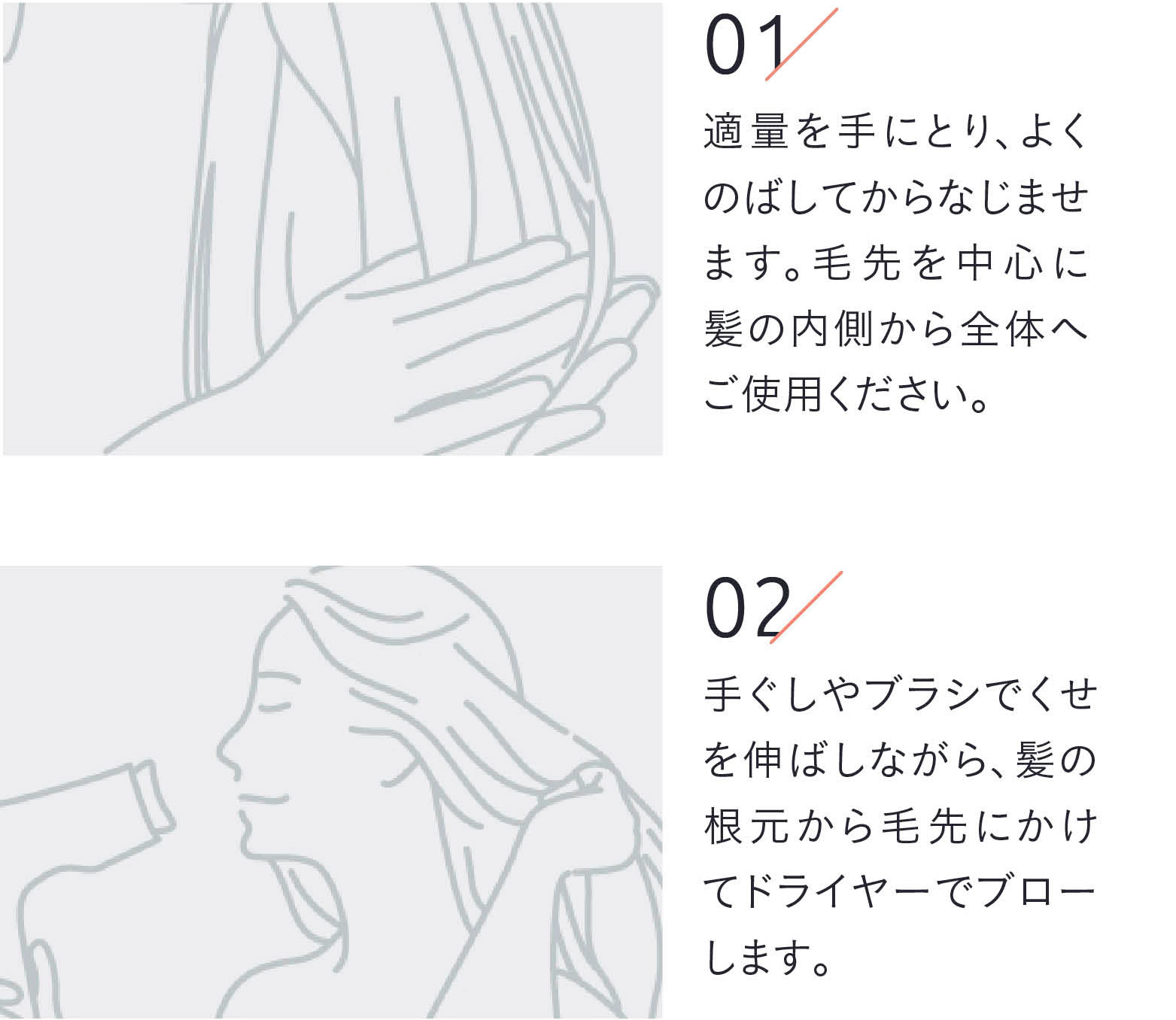 適量を手にとり、よくのばしてからなじませます。毛先を中心に髪の内側から全体へご使用ください。手ぐしやブラシでくせを伸ばしながら、髪の根元から毛先にかけてドライヤーでブローします。